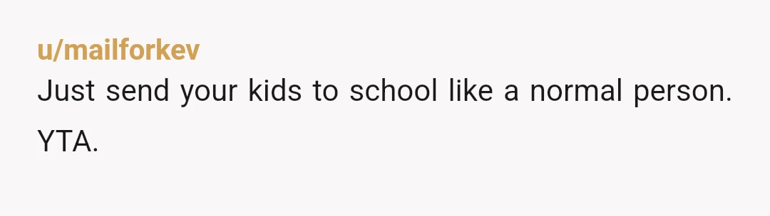 u/mailforkev
Just send your kids to school like a normal person. YTA.