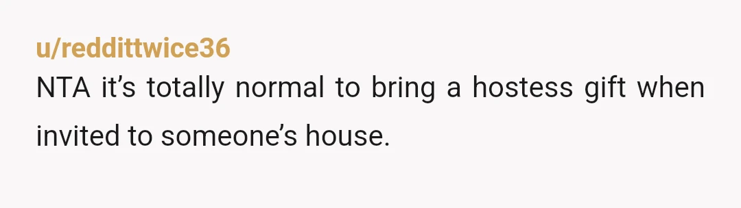 u/reddittwice36
NTA it’s totally normal to bring a hostess gift when invited to someone’s house.