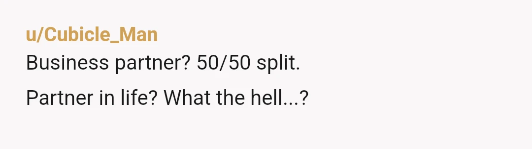 u/Cubicle_Man
Business partner? 50/50 split.
Partner in life? What the hell...?