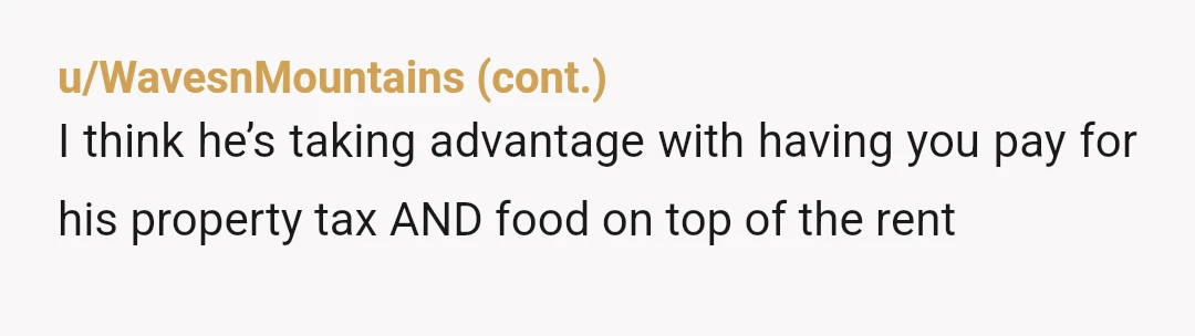 u/cfspd Is he going to ask for more in another month? Is he gonna request you put the Internet in your name in September? The issue isn’t the cost, it’s...