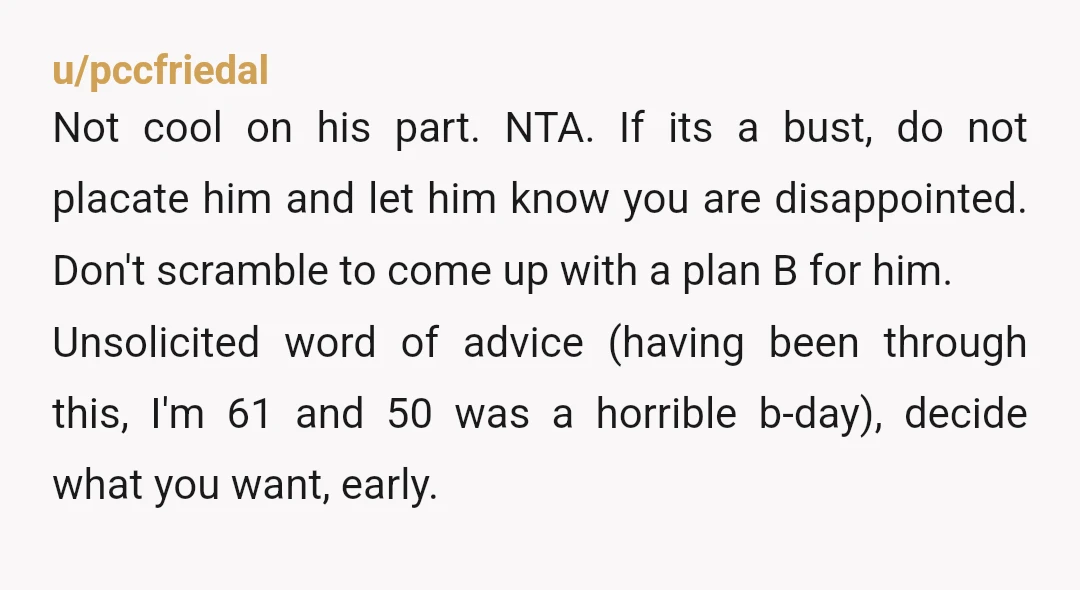 u/pccfriedal Not cool on his part. NTA. If its a bust, do not placate him and let him know you are disappointed. Don't scramble to come up with a plan...