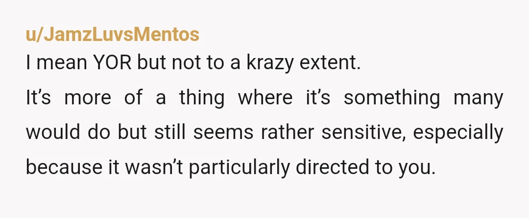 u/JamzLuvsMentos I mean YOR but not to a krazy extent. It’s more of a thing where it’s something many would do but still seems rather sensitive, especially because it wasn’t...