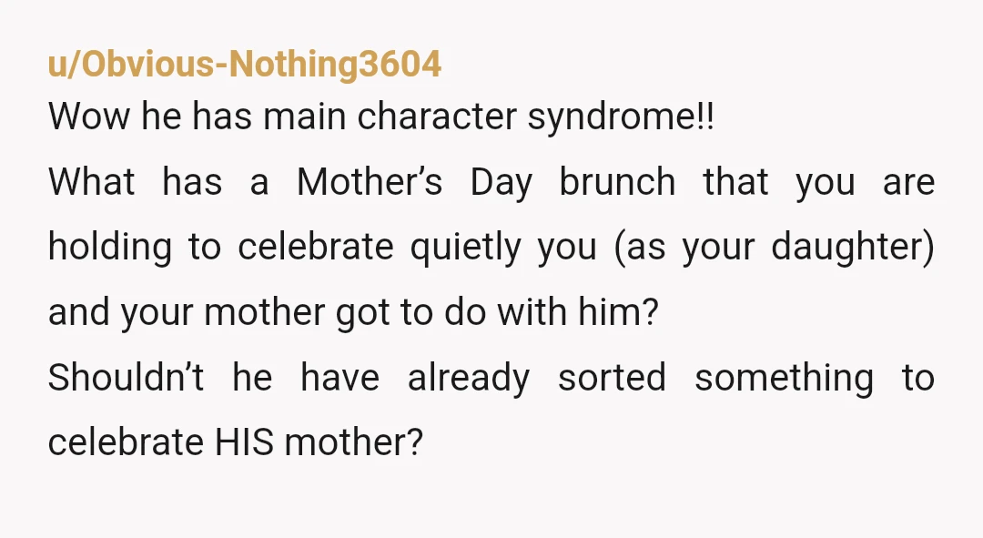 u/Obvious-Nothing3604 Wow he has main character syndrome!! What has a Mother’s Day brunch that you are holding to celebrate quietly you (as your daughter) and your mother got to do...