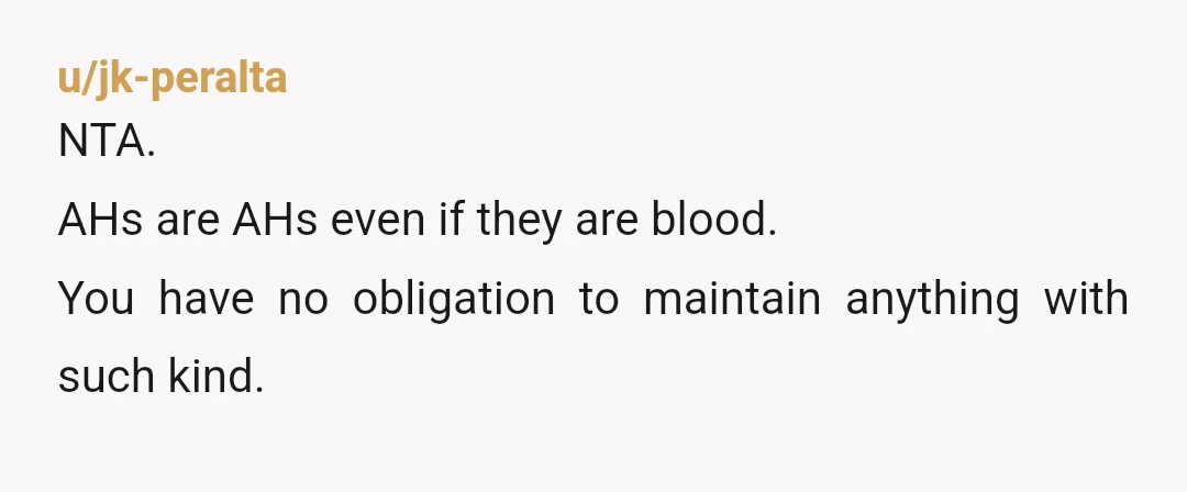 u/jk-peralta
NTA.
AHs are AHs even if they are blood.
You have no obligation to maintain anything with such kind.