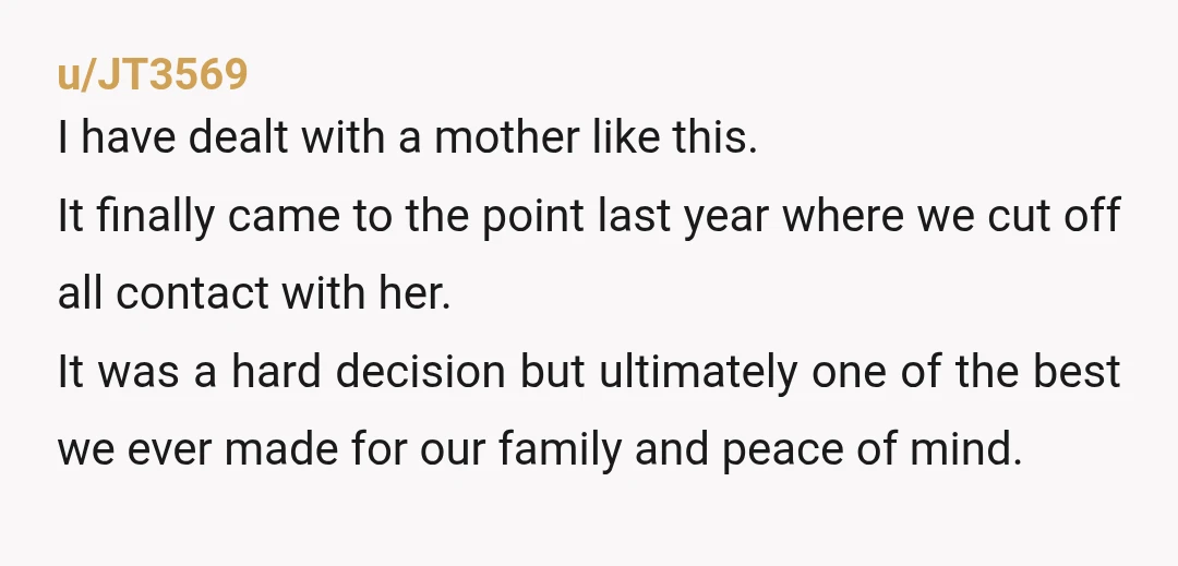 u/JT3569 I have dealt with a mother like this. It finally came to the point last year where we cut off all contact with her. It was a hard decision...