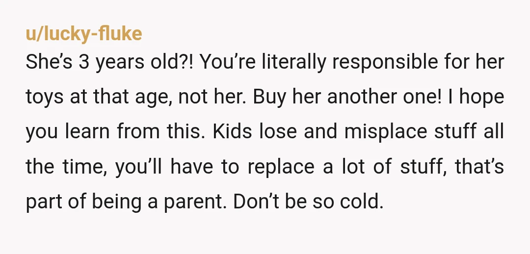 u/GLORA-ORB
YTA.
She’s almost three.
You’re asking her to learn a lesson she probably can’t even learn yet.