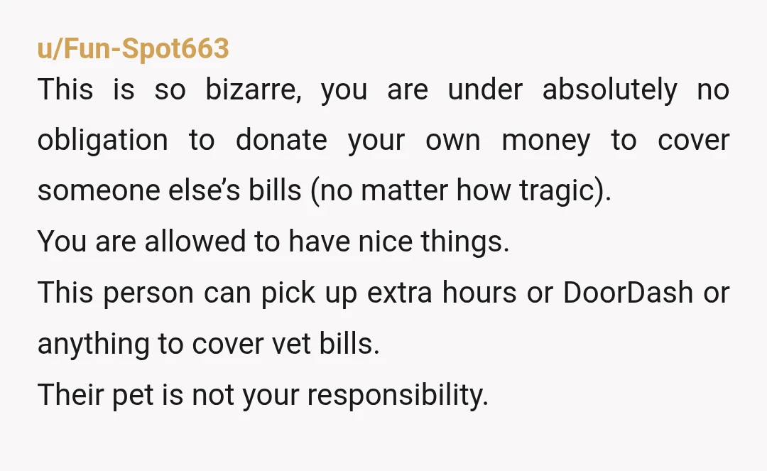 u/Fun-Spot663 This is so bizarre, you are under absolutely no obligation to donate your own money to cover someone else’s bills (no matter how tragic). You are allowed to have...