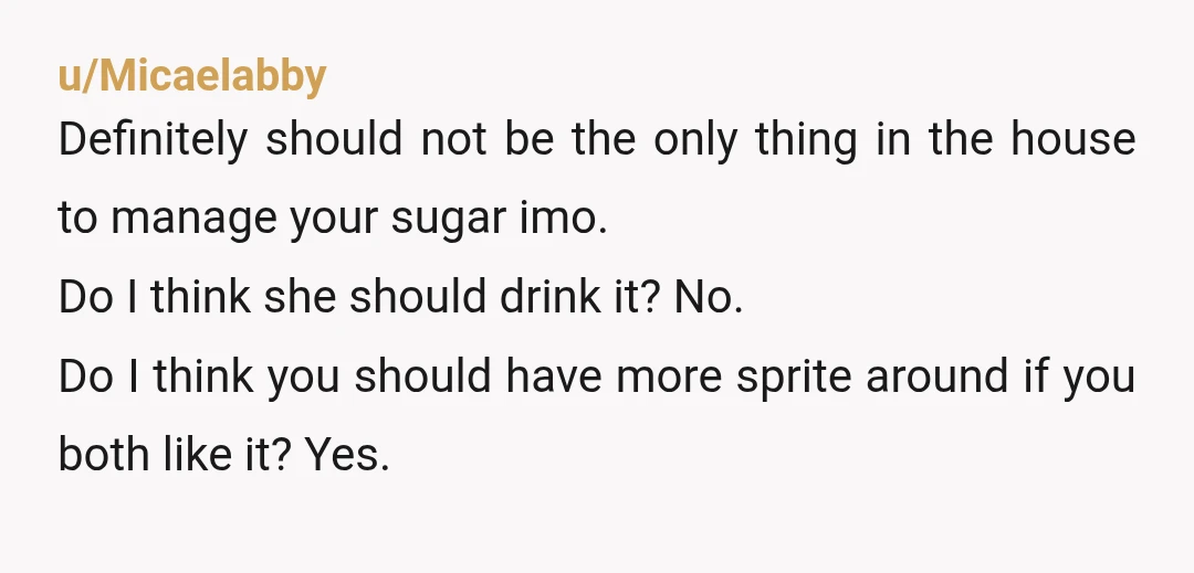 u/Micaelabby Definitely should not be the only thing in the house to manage your sugar imo. Do I think she should drink it? No. Do I think you should have...