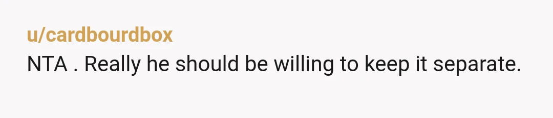 u/cardbourdbox
NTA . Really he should be willing to keep it separate.