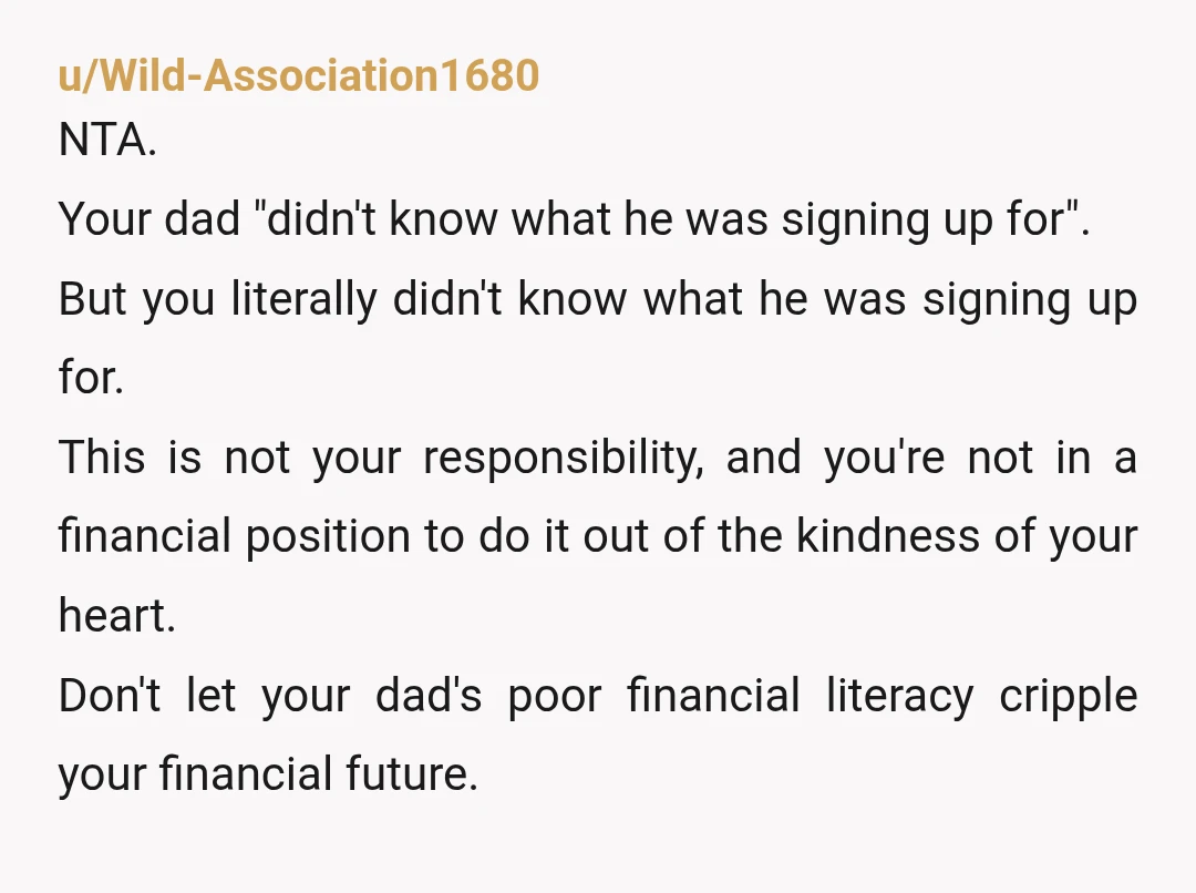 u/Wild-Association1680 NTA. Your dad "didn't know what he was signing up for". But you literally didn't know what he was signing up for. This is not your responsibility, and you're...