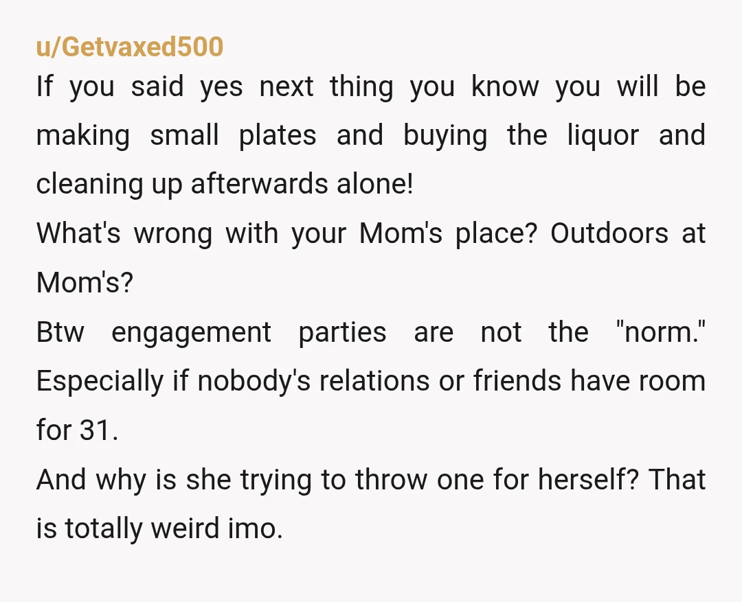 u/Getvaxed500 If you said yes next thing you know you will be making small plates and buying the liquor and cleaning up afterwards alone! What's wrong with your Mom's place?...