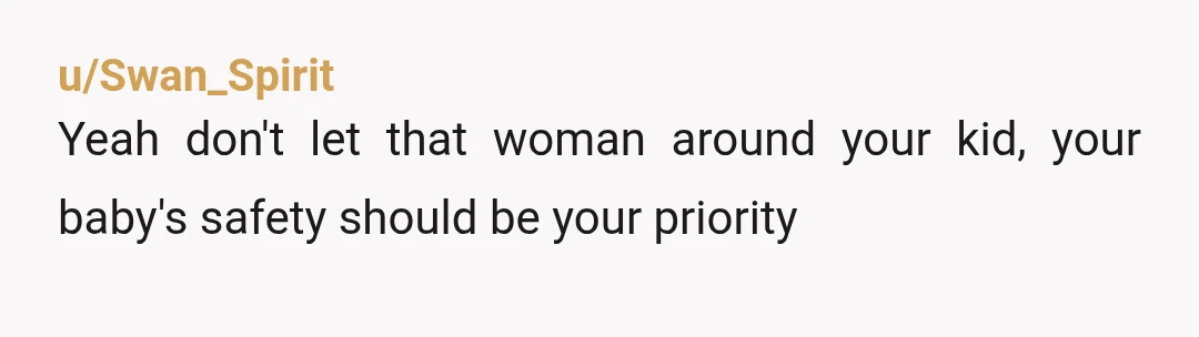 u/Swan_Spirit
Yeah don't let that woman around your kid, your baby's safety should be your priority