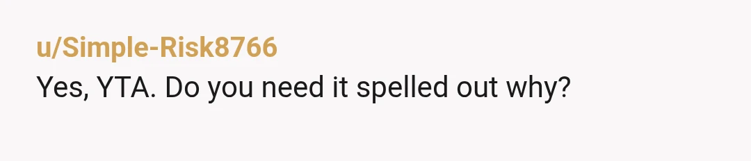 u/Simple-Risk8766
Yes, YTA. Do you need it spelled out why?