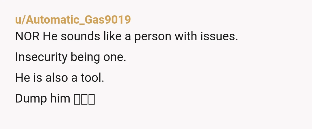 u/Automatic_Gas9019
NOR He sounds like a person with issues.
Insecurity being one.
He is also a tool.
Dump him 🚩🚩🚩
