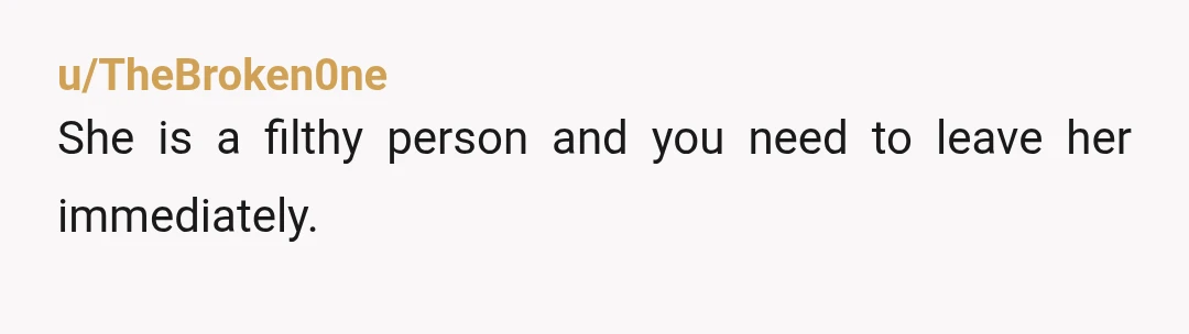 u/TheBroken0ne
She is a filthy person and you need to leave her immediately.
