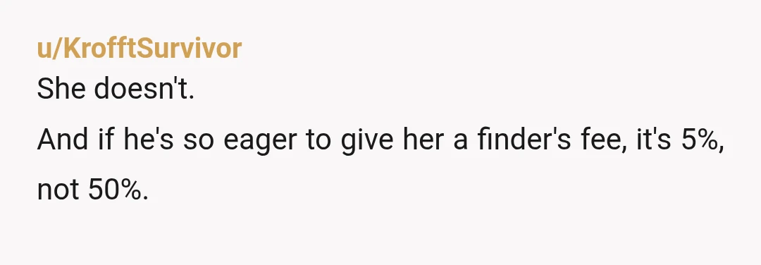 u/KrofftSurvivor
She doesn't.
And if he's so eager to give her a finder's fee, it's 5%, not 50%.