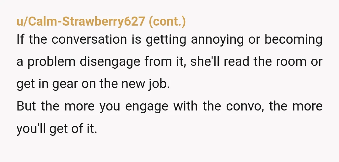 u/Mytweezer
YWBTA as she has already made clear she isn't interested in what you're selling.
If you're tired of the conversation, don't engage in it.
Change subject.