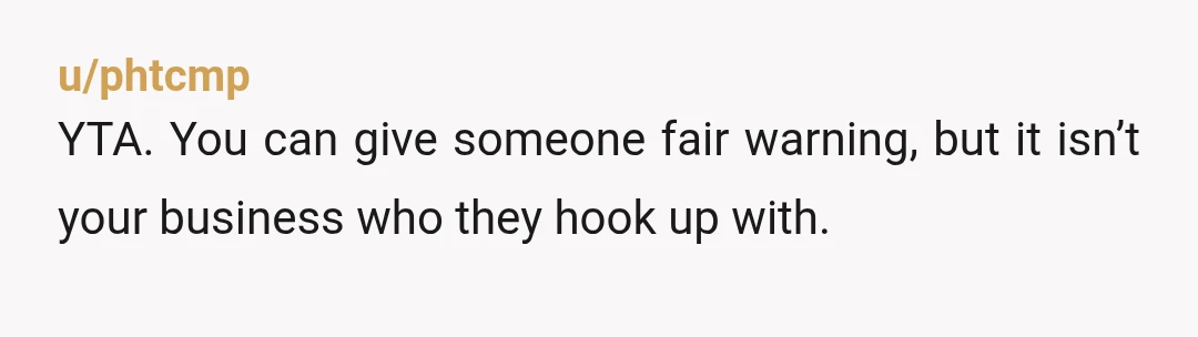 u/phtcmp
YTA. You can give someone fair warning, but it isn’t your business who they hook up with.