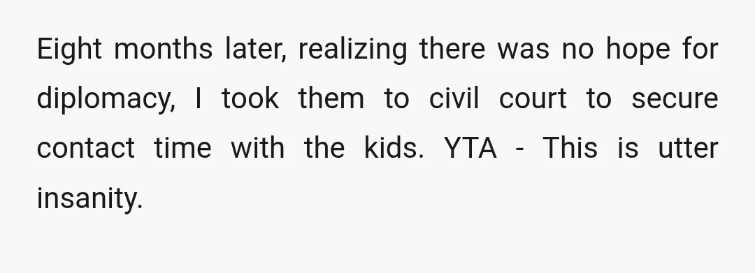 Eight months later, realizing there was no hope for diplomacy, I took them to civil court to secure contact time with the kids. YTA - This is utter insanity.