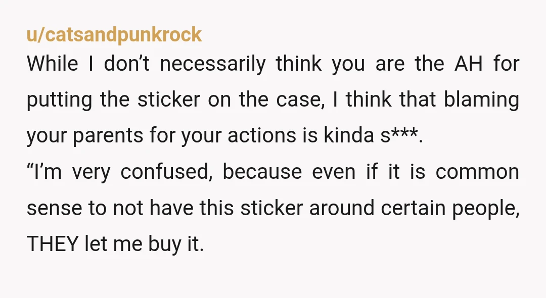 u/catsandpunkrock While I don’t necessarily think you are the AH for putting the sticker on the case, I think that blaming your parents for your actions is kinda s***. “I’m...