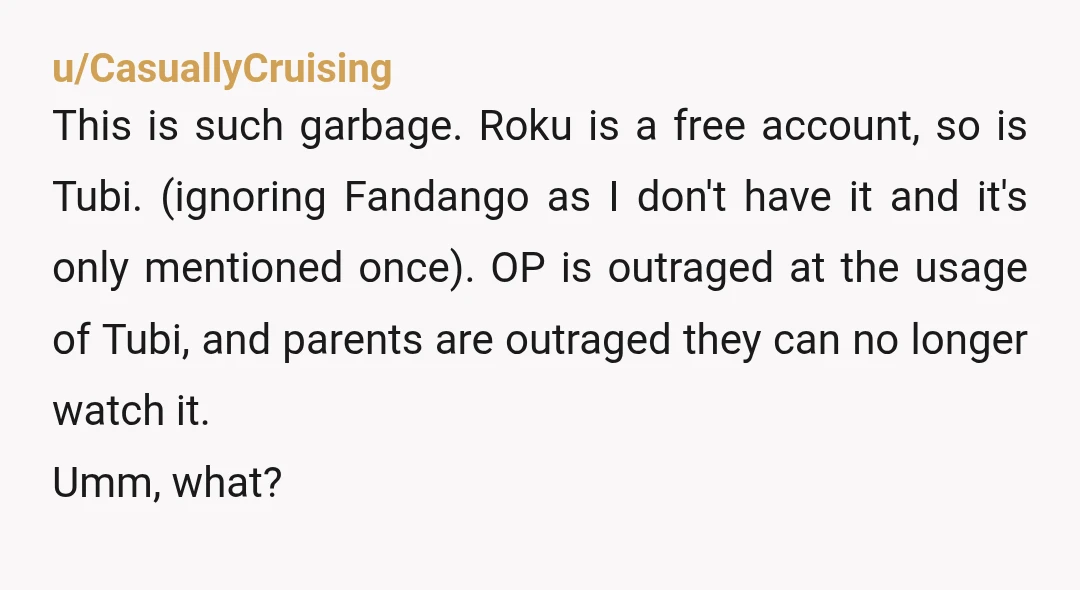u/CasuallyCruising This is such garbage. Roku is a free account, so is Tubi. (ignoring Fandango as I don't have it and it's only mentioned once). OP is outraged at the...