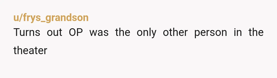 u/frys_grandson
Turns out OP was the only other person in the theater