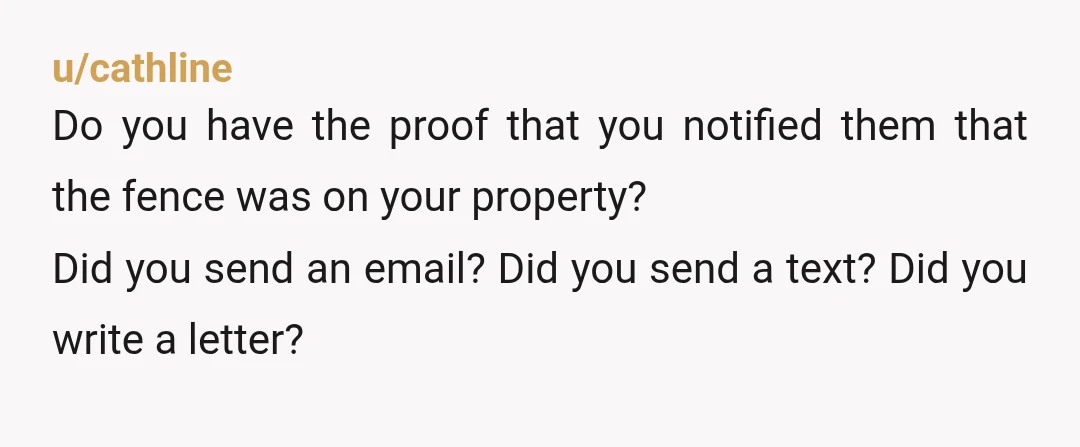 u/cathline Do you have the proof that you notified them that the fence was on your property? Did you send an email? Did you send a text? Did you write...