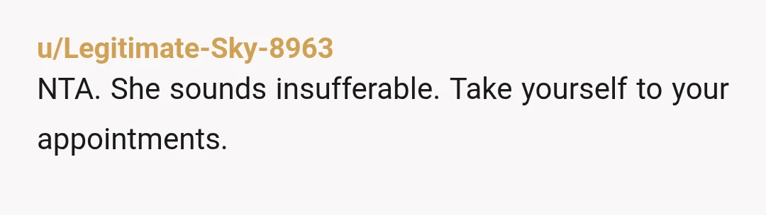 u/Legitimate-Sky-8963
NTA. She sounds insufferable. Take yourself to your appointments.
