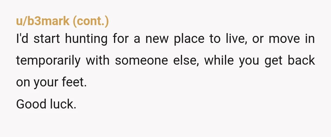 u/Fean0r_
NW, but be careful about the blowback if you report her or take other action before you move out and find somewhere else to live.
