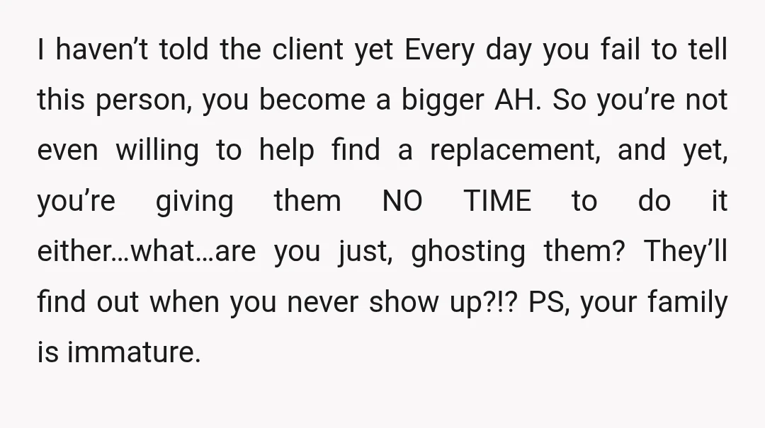 I haven’t told the client yet Every day you fail to tell this person, you become a bigger AH. So you’re not even willing to help find a replacement, and...