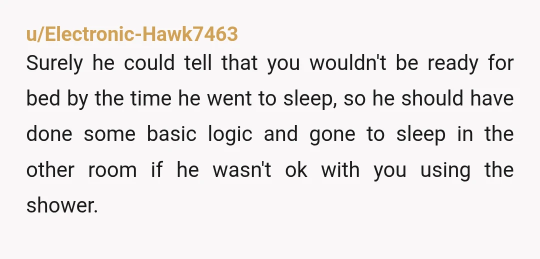 u/Electronic-Hawk7463 Surely he could tell that you wouldn't be ready for bed by the time he went to sleep, so he should have done some basic logic and gone to...