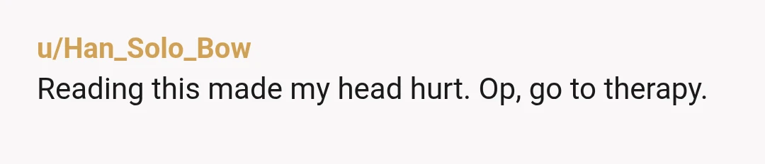 u/Han_Solo_Bow
Reading this made my head hurt. Op, go to therapy.