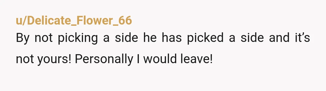 u/Delicate_Flower_66
By not picking a side he has picked a side and it’s not yours! Personally I would leave!