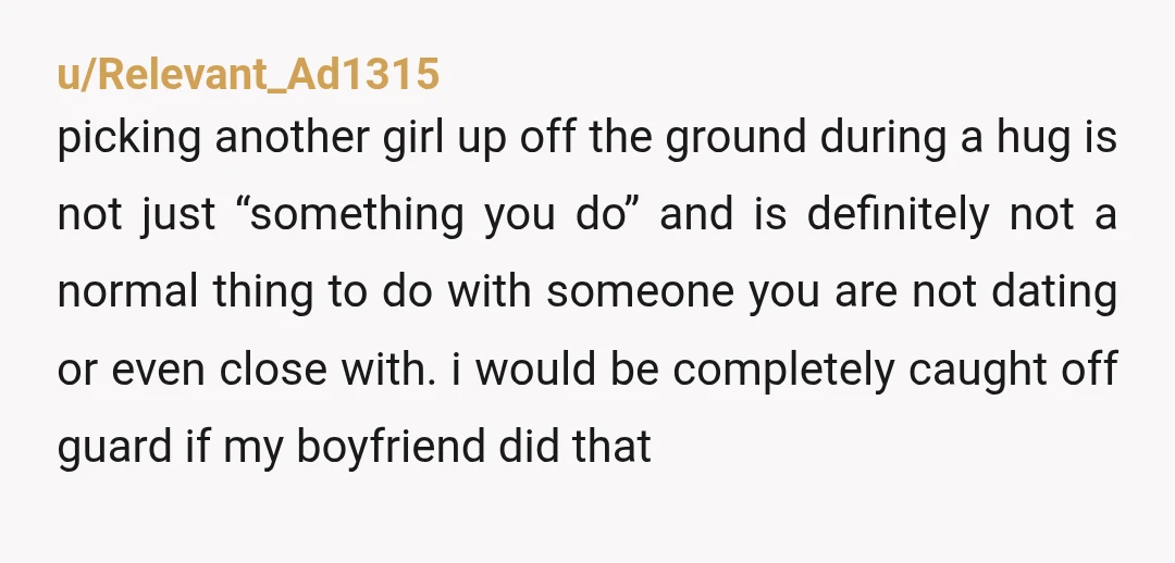 u/Relevant_Ad1315 picking another girl up off the ground during a hug is not just “something you do” and is definitely not a normal thing to do with someone you are...