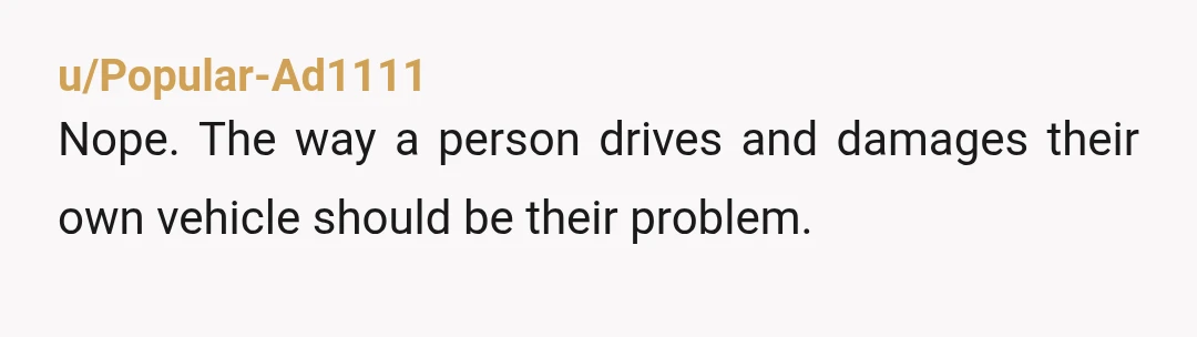 u/Popular-Ad1111
Nope. The way a person drives and damages their own vehicle should be their problem.