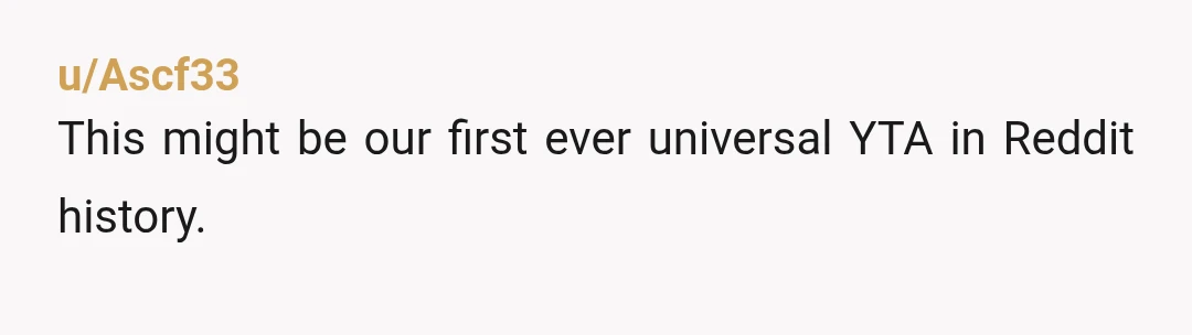 u/Ascf33
This might be our first ever universal YTA in Reddit history.