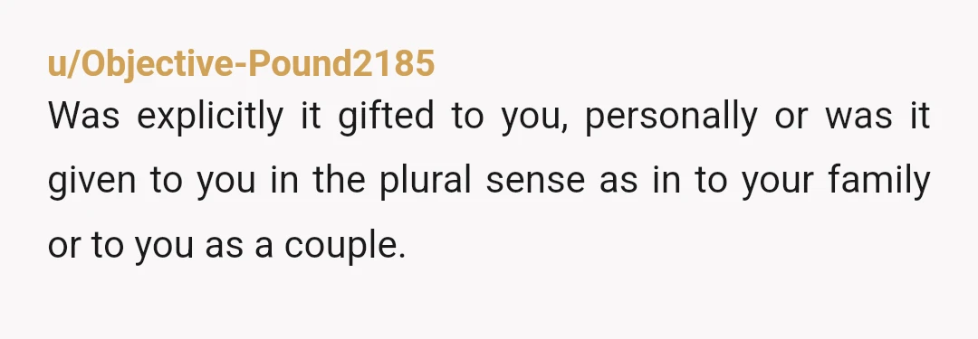 u/Objective-Pound2185
Was explicitly it gifted to you, personally or was it given to you in the plural sense as in to your family or to you as a couple.