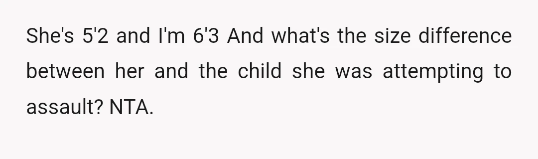 She's 5'2 and I'm 6'3 And what's the size difference between her and the child she was attempting to assault? NTA.