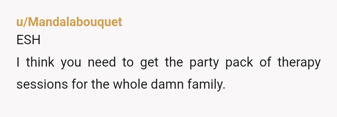 u/Mandalabouquet
ESH
I think you need to get the party pack of therapy sessions for the whole damn family.