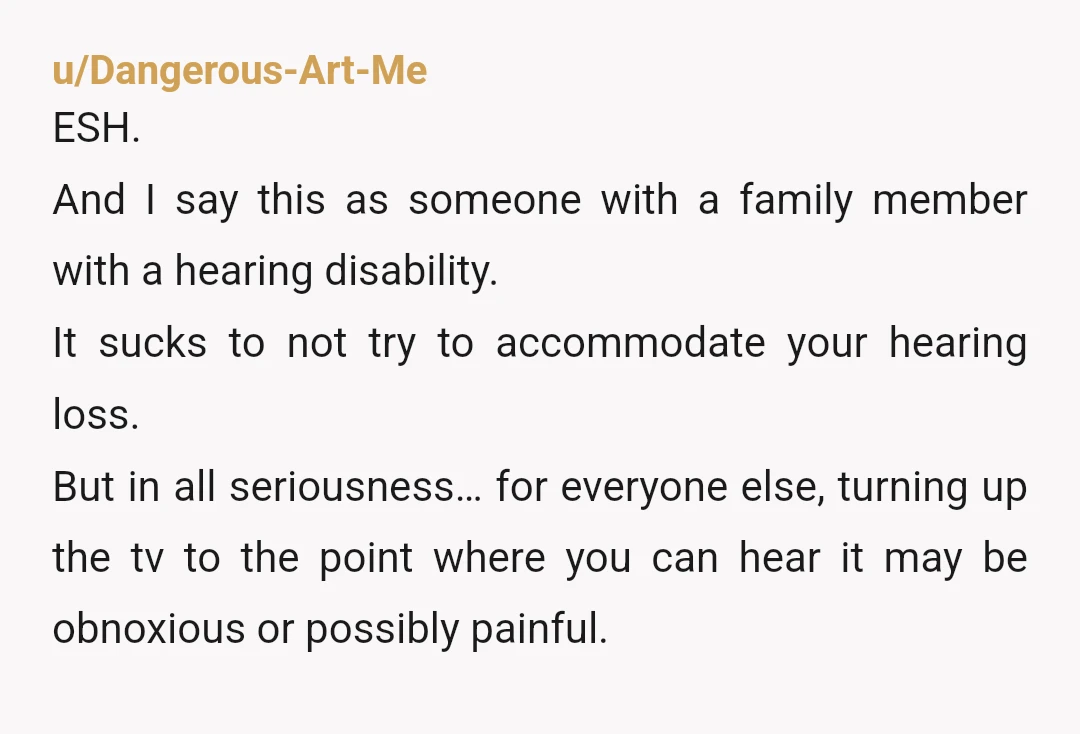 u/Own_Quality1300 I was born with hearing loss in both ears. Didn't get my first hearing aid until highschool (late 1980s). At home, it's just my dog & I so I...