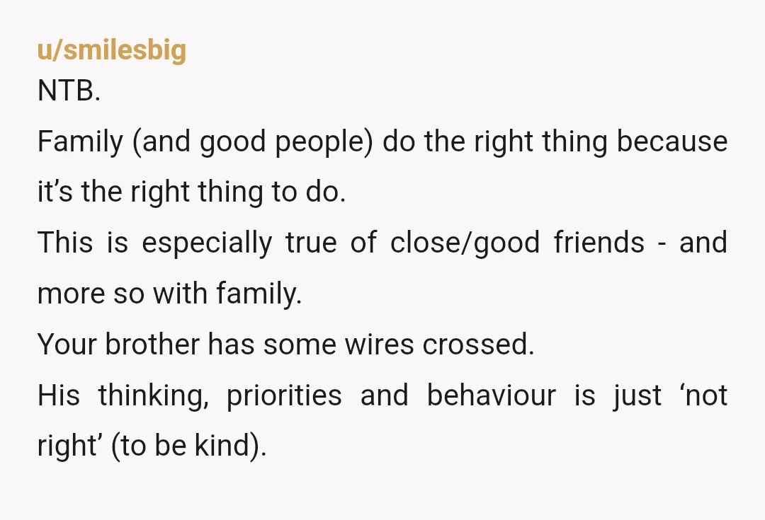 u/smilesbig NTB. Family (and good people) do the right thing because it’s the right thing to do. This is especially true of close/good friends - and more so with family....