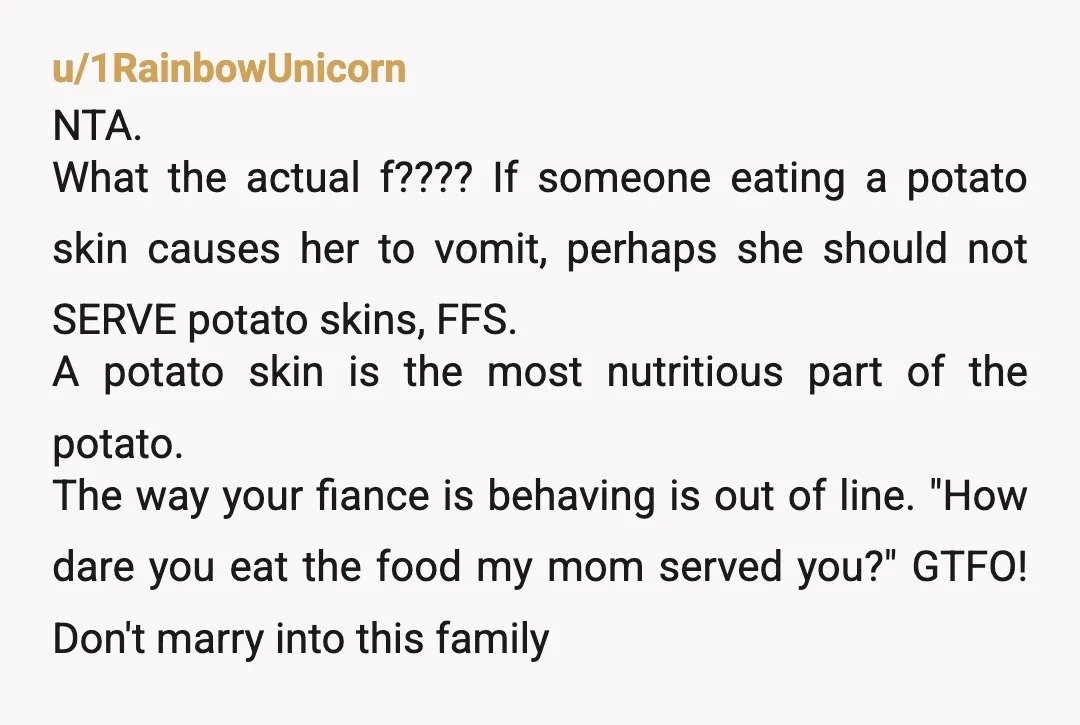 u/1RainbowUnicorn NTA. What the actual f???? If someone eating a potato skin causes her to vomit, perhaps she should not SERVE potato skins, FFS. A potato skin is the most...