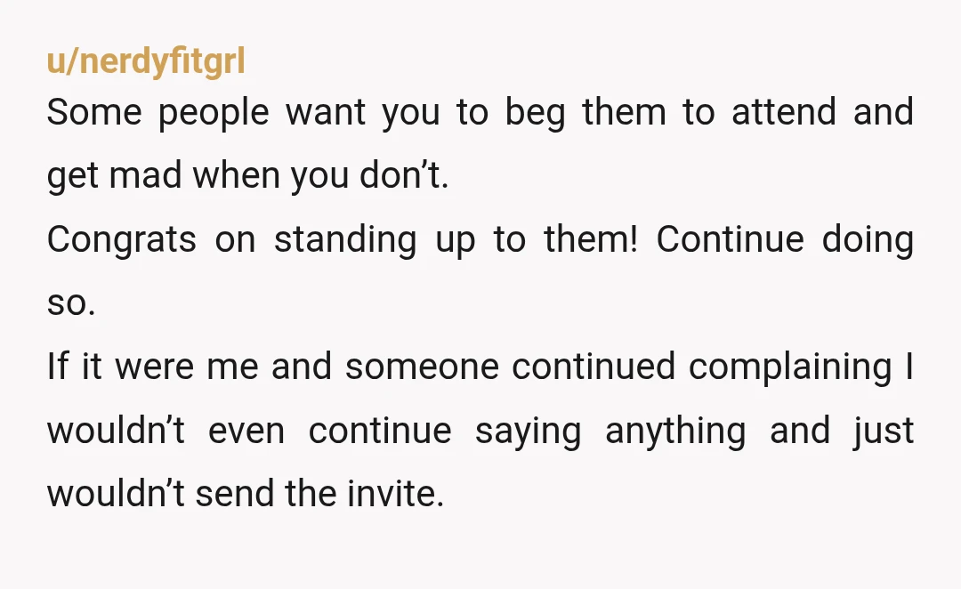 u/nerdyfitgrl Some people want you to beg them to attend and get mad when you don’t. Congrats on standing up to them! Continue doing so. If it were me and...
