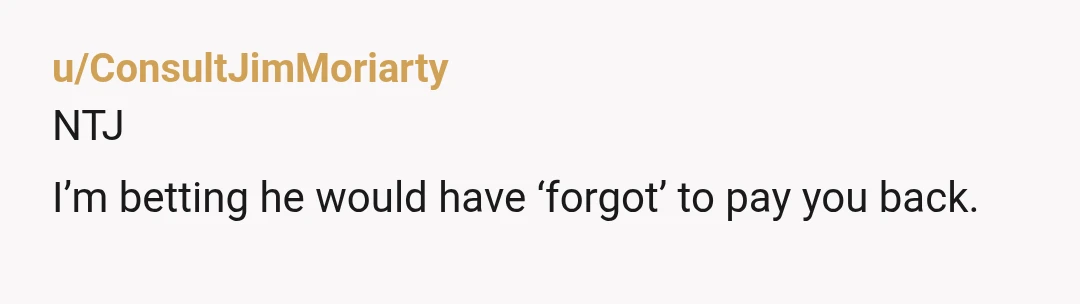 u/ConsultJimMoriarty
NTJ
I’m betting he would have ‘forgot’ to pay you back.