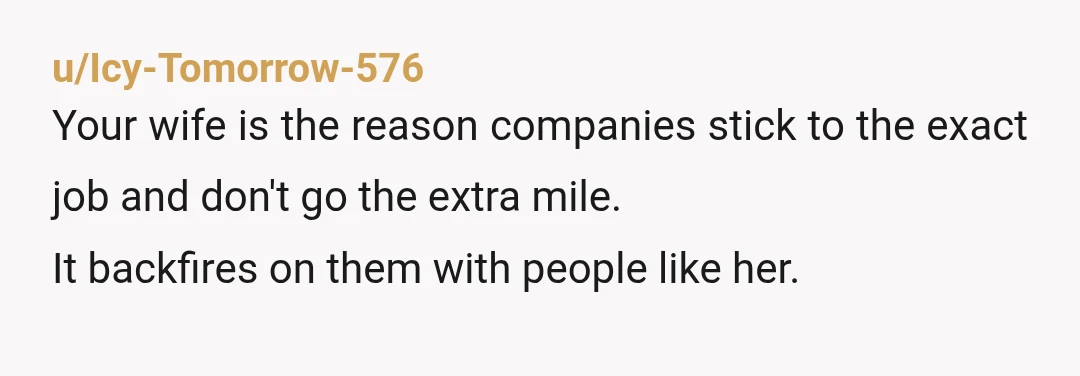u/Icy-Tomorrow-576
Your wife is the reason companies stick to the exact job and don't go the extra mile.
It backfires on them with people like her.