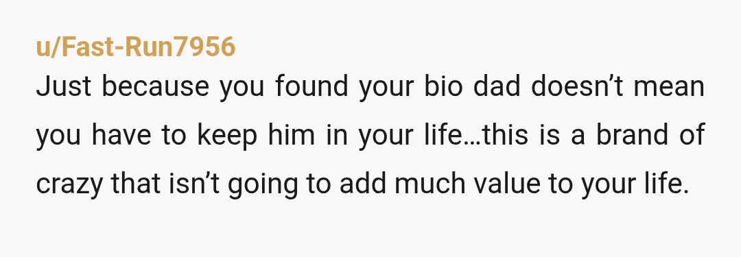 u/Fast-Run7956 Just because you found your bio dad doesn’t mean you have to keep him in your life…this is a brand of crazy that isn’t going to add much value...