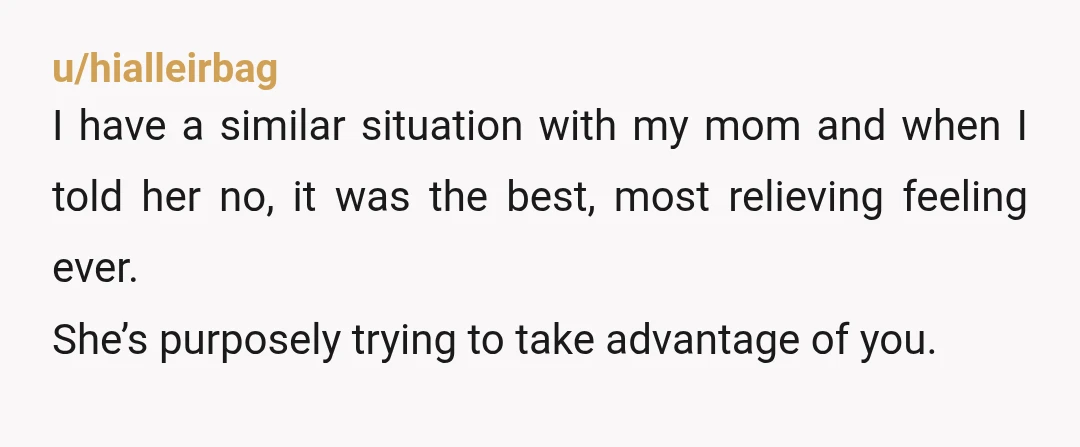 u/LiveKindly01 NTA Tell her no. And in the meantime, get the car into your name, do all the thigns that cuts financial ties so she can't hold anything over your...