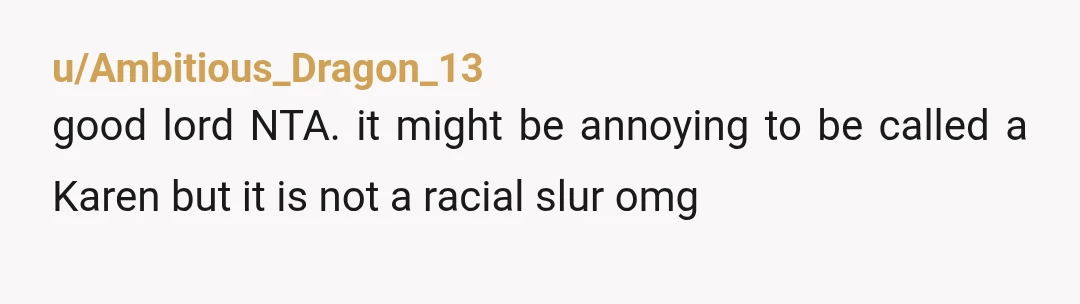 u/Ambitious_Dragon_13
good lord NTA. it might be annoying to be called a Karen but it is not a racial slur omg