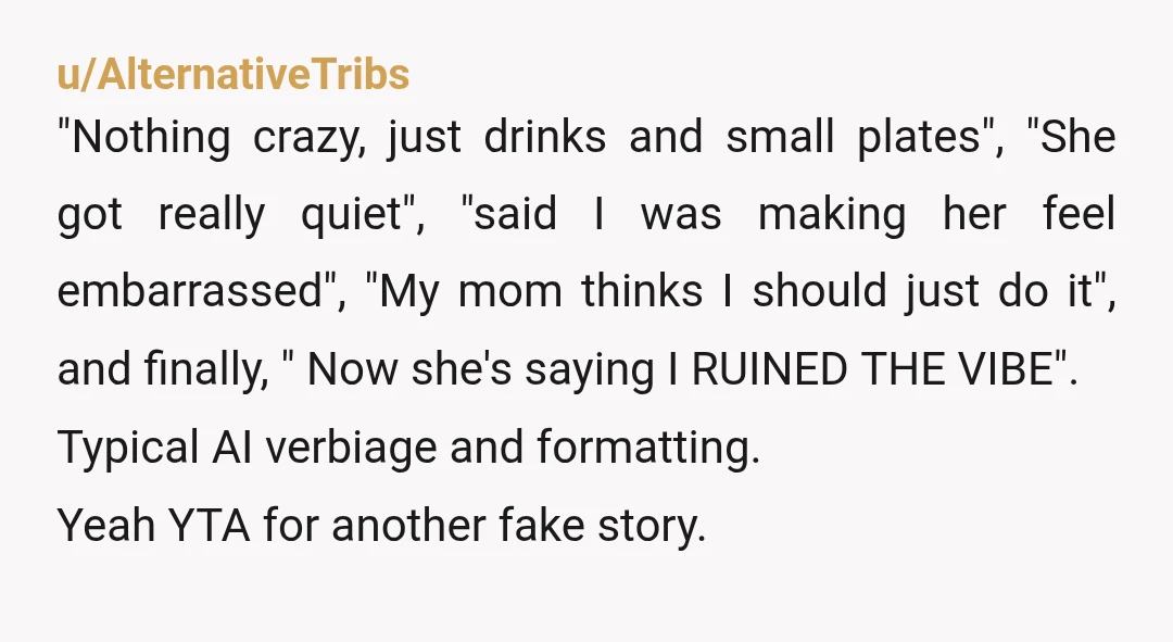 u/AlternativeTribs "Nothing crazy, just drinks and small plates", "She got really quiet", "said I was making her feel embarrassed", "My mom thinks I should just do it", and finally, "...