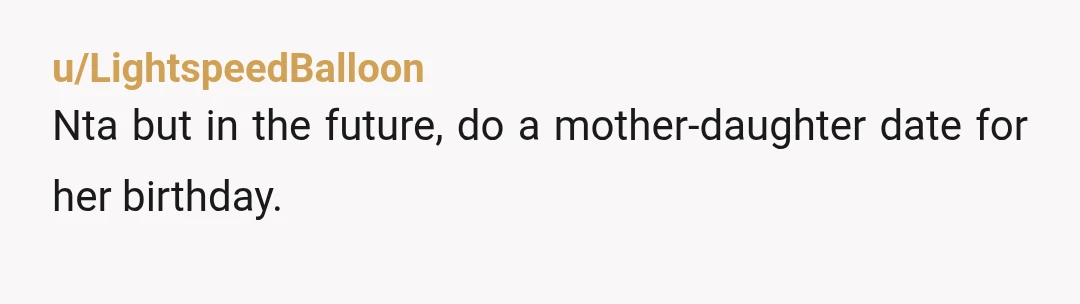 u/LightspeedBalloon
Nta but in the future, do a mother-daughter date for her birthday.
